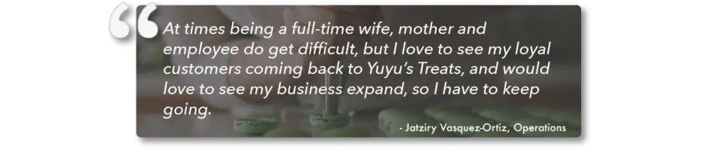 Jatziry Vasquez-Ortiz shares insight on side gigs that make money and her experience as a small business owner. White text quote on gray background. She explains, “At times being a full-time wife, mother, and employee do get difficult, but I love to see my loyal customers coming back to Yuyu’s Treats, and would love to see my business expand, so I have to keep going.”