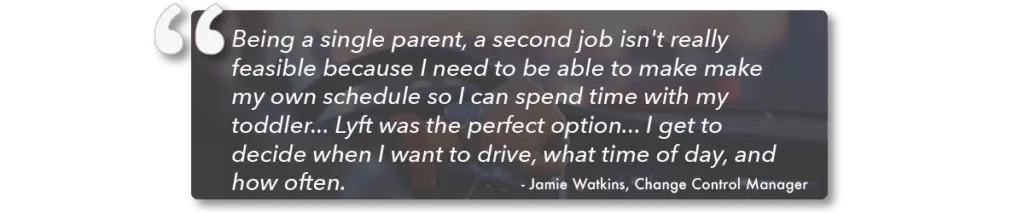 Jamie Watkins shares legitimate side hustle advice and insight into why she became a Lyft driver. White text quote on gray background. She explains, “Being a single parent, a second job isn’t really feasible because I need to be able to make my own schedule so I can spend time with my toddler... Lyft was the perfect option... I get to decide when I want to drive, what time of day, and how often.”