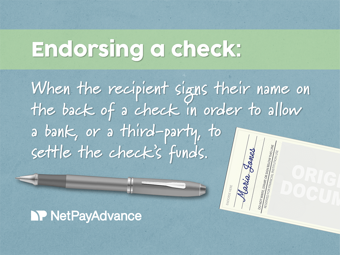 Green banner at the top bears white text that says endorsing a check. Text in white font defines endorsing a check as when the recipient signs their name on the back of a check in order to allow a bank, or a third-party, to settle the check’s funds. Next to the definition, the back of a check can be seen with the name Maria Jones on the endorsement area features on the right of the graphic while a pen casually lays horizontally above the brand name and logo. Blue background bears Net Pay Advance logo and brand name in white at the bottom-left corner. Definition explaining what endorsing a check means.