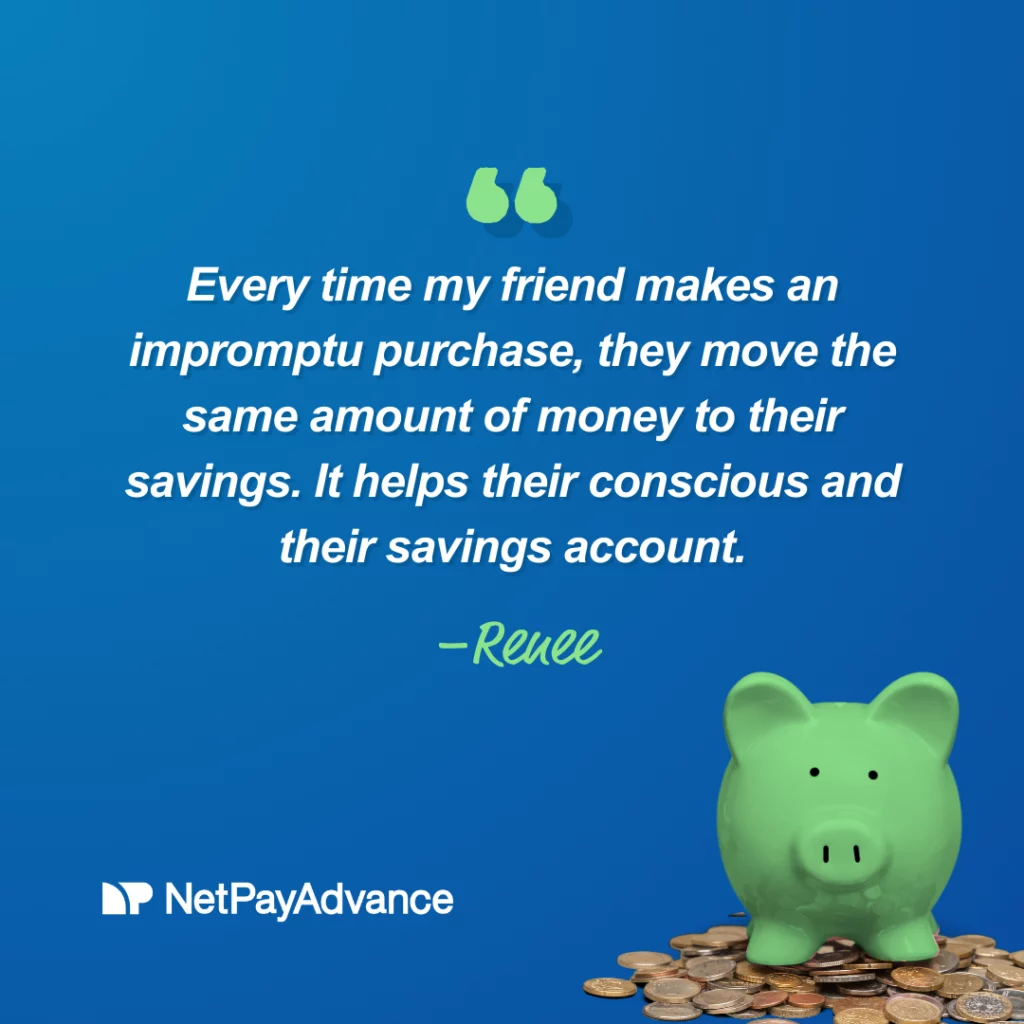 Blue background bears the quote, “Every time my friend makes an impromptu purchase, they move the same amount of money to their savings. It helps their conscious and their savings account.” It is credited to Renee McBride. The Net Pay Advance logo and brand name appear in white at the bottom left corner while there is a green piggy bank resting on coins on the right-hand corner.