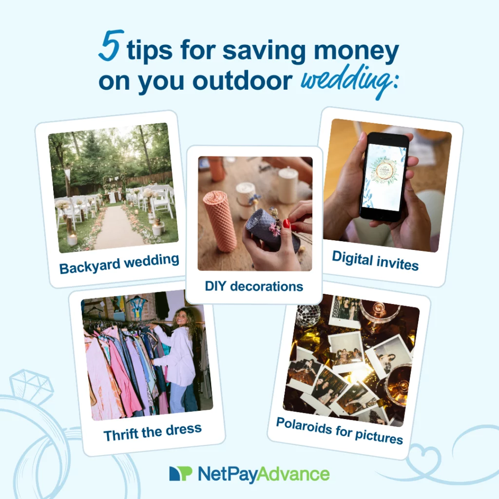 Light-blue background bears the heading 5 tips for saving money on your outdoor wedding in dark-blue text. There are five images and each of these are labelled in blue text just below. The first image is labelled backyard wedding, and it shows an aisle with chairs on either side along with a fence in the back, trees, and greenery all around. The second image is labelled DIY decorations and shows a pair of hands holding and decorating a candle with dried flowers while a few other candles are placed across the table. The third image is labelled digital invites, and it shows a pair of hands holding a smartphone and an invite is displayed on the screen. The fourth image is labelled thrift the dress and shows a woman browsing through a clothes rack while facing the camera. The last image is labelled polaroids for pictures and shows several photographs strewn across a table. The Net Pay Advance logo and brand name feature at the bottom.