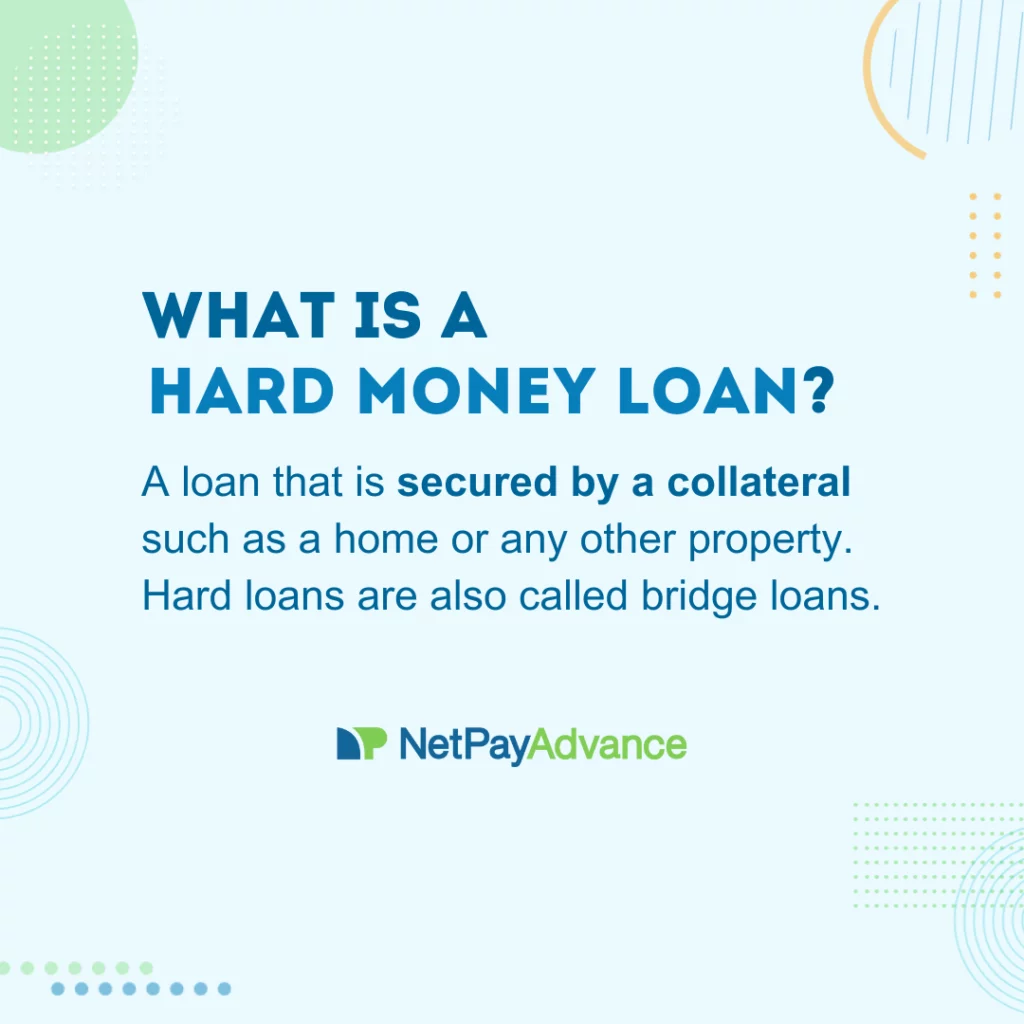 Light blue background bears the question “what is a hard money loan?” in dark blue and uppercase font. Just below is the definition of a hard money loan: a loan that is secured by a collateral such as a home or any other property. Hard loans are also bridge loans. The Net Pay Advance brand name and logo are placed at the bottom.